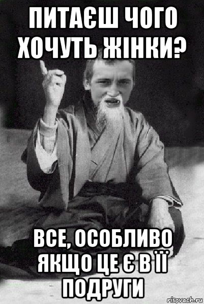 питаєш чого хочуть жінки? все, особливо якщо це є в її подруги, Мем Мудрий паца