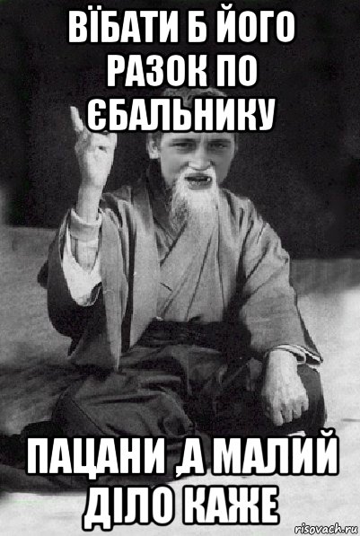 вїбати б його разок по єбальнику пацани ,а малий діло каже, Мем Мудрий паца