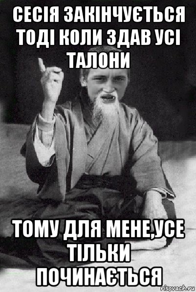 сесія закінчується тоді коли здав усі талони тому для мене,усе тільки починається, Мем Мудрий паца