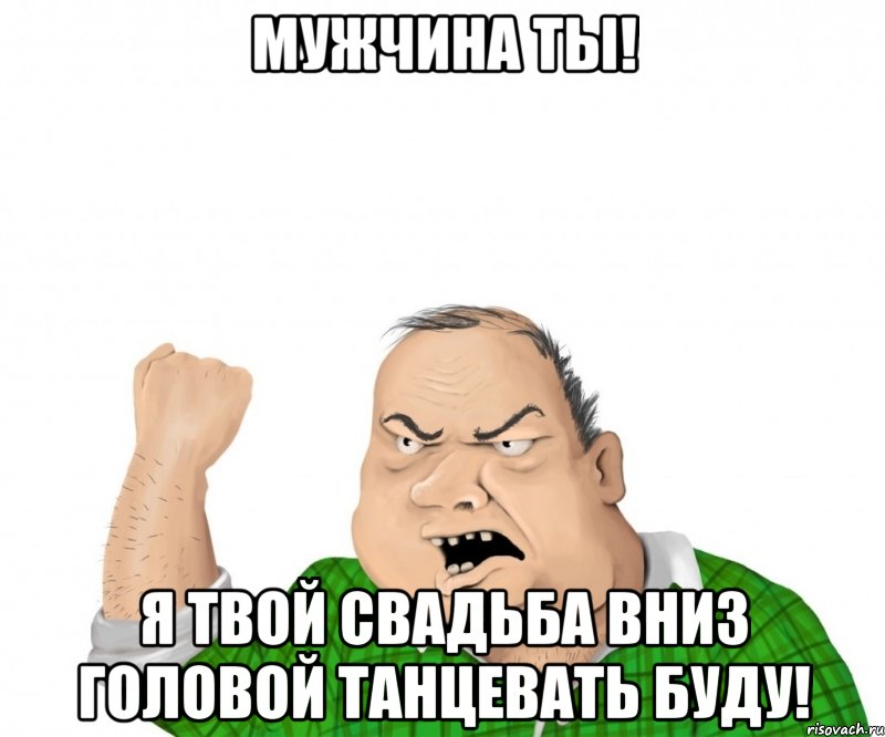 Ну будем танцевать. Ты мужчина. Я мужик Мем. Мем я буду танцевать на твоей свадьбе. Мем мужская сущность.