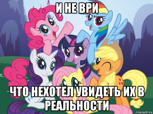 и не ври что нехотел увидеть их в реальности, Мем My little pony