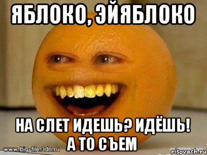 яблоко, эйяблоко на слет идешь? идёшь! а то съем, Мем Надоедливый апельсин