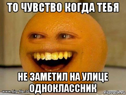 То чувство когда тебя не заметил на улице Одноклассник, Мем Надоедливый апельсин