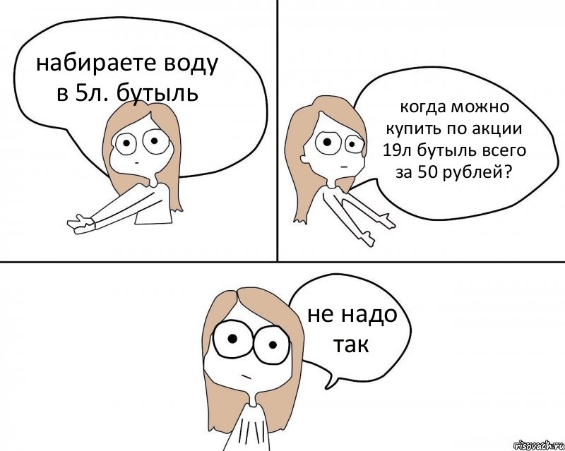 набираете воду в 5л. бутыль когда можно купить по акции 19л бутыль всего за 50 рублей? не надо так, Комикс Не надо так