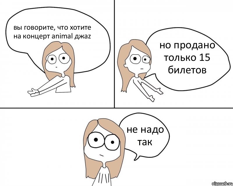 вы говорите, что хотите на концерт animal джаz но продано только 15 билетов не надо так, Комикс Не надо так