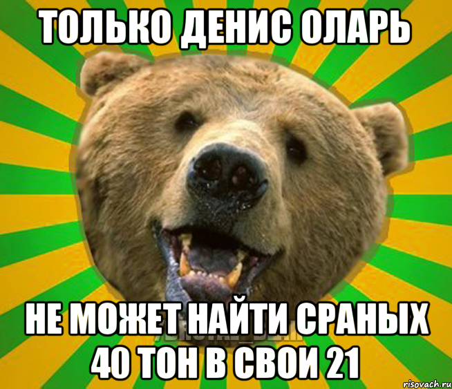 только денис оларь не может найти сраных 40 тон в свои 21, Мем Нелепый медведь