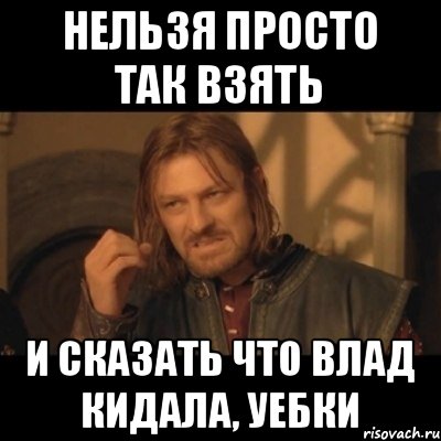 нельзя просто так взять и сказать что влад кидала, уебки, Мем Нельзя просто взять