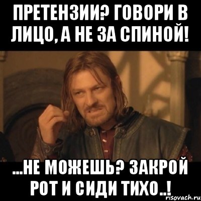 Сиди тихо. Сказать в лицо. Претензии говори в лицо. Не говори за спиной. Скажи в лицо а не за спиной.