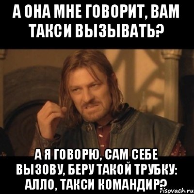 А она мне говорит, вам такси вызывать? А я говорю, сам себе вызову, беру такой трубку: Алло, такси Командир?, Мем Нельзя просто взять