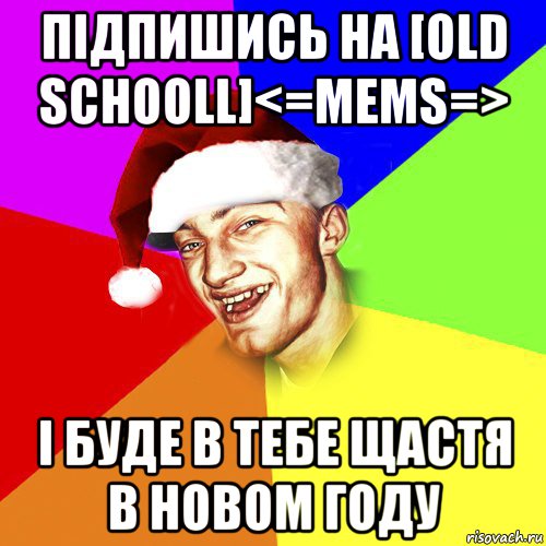 підпишись на [old schooll]<=mems=> і буде в тебе щастя в новом году, Мем Новогоднй Чоткий Едк