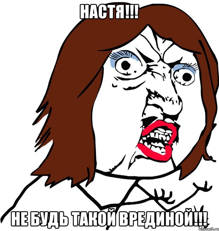 НАСТЯ!!! НЕ будь такой врединой!!!, Мем Ну почему (девушка)