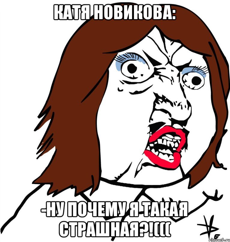 Катя Новикова: -Ну почему я такая страшная?!(((, Мем Ну почему (девушка)