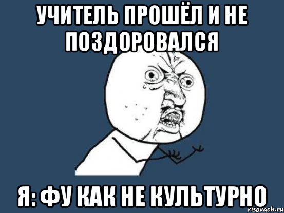 Учитель прошёл и не поздоровался Я: Фу как не культурно, Мем Ну почему