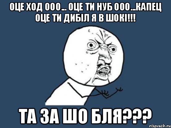 Оце ход ооо... оце ти нуб ооо...капец оце ти дибiл я в шокi!!! Та за шо бля???, Мем Ну почему