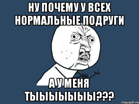 Ну почему у всех нормальные подруги А у меня ТЫЫЫЫЫЫЫ???, Мем Ну почему