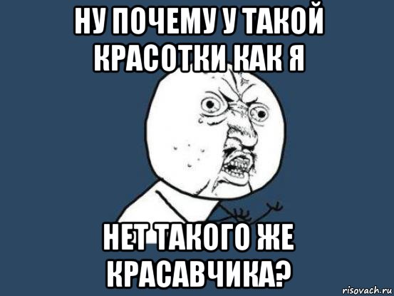 НУ ПОЧЕМУ У ТАКОЙ КРАСОТКИ КАК Я НЕТ ТАКОГО ЖЕ КРАСАВЧИКА?, Мем Ну почему