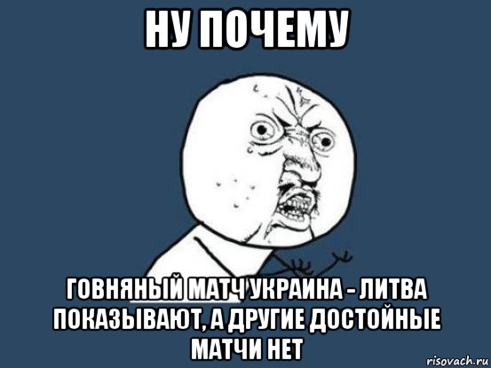 ну почему говняный матч украина - литва показывают, а другие достойные матчи нет, Мем Ну почему