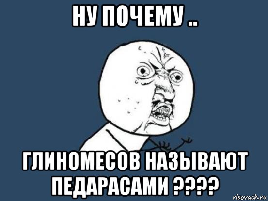 ну почему .. глиномесов называют педарасами ????, Мем Ну почему