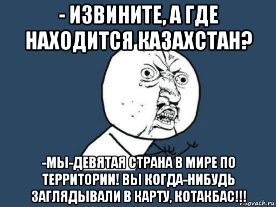 - извините, а где находится казахстан? -мы-девятая страна в мире по территории! вы когда-нибудь заглядывали в карту, котакбас!!!, Мем Ну почему