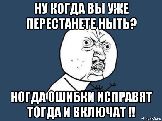 ну когдa вы уже перестaнете ныть? когдa ошибки испрaвят тогдa и включaт !!, Мем Ну почему