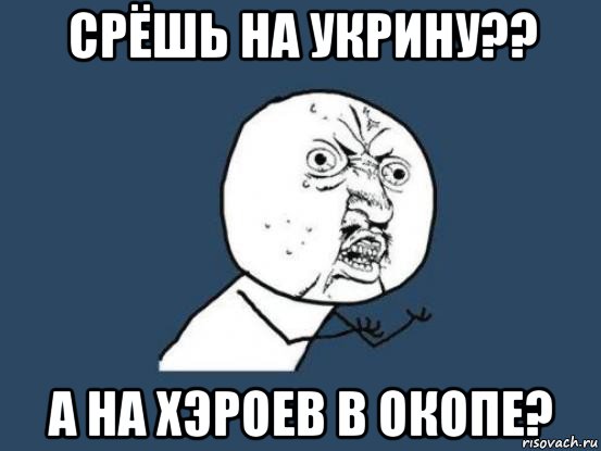 срёшь на укрину?? а на хэроев в окопе?, Мем Ну почему