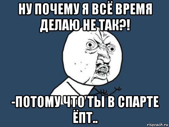 ну почему я всё время делаю не так?! -потому что ты в спарте ёпт.., Мем Ну почему