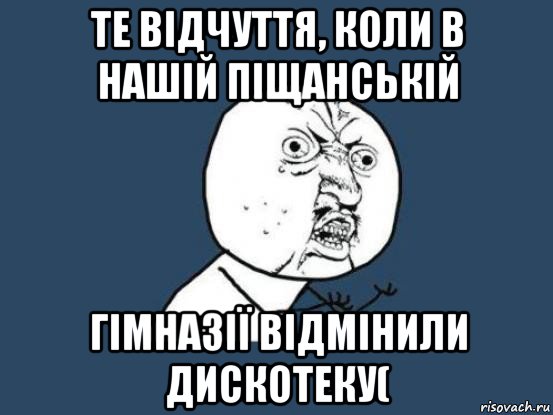 те відчуття, коли в нашій піщанській гімназії відмінили дискотеку(, Мем Ну почему