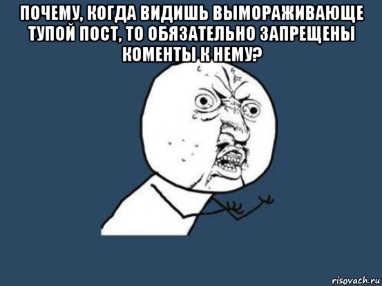 почему, когда видишь вымораживающе тупой пост, то обязательно запрещены коменты к нему? , Мем Ну почему