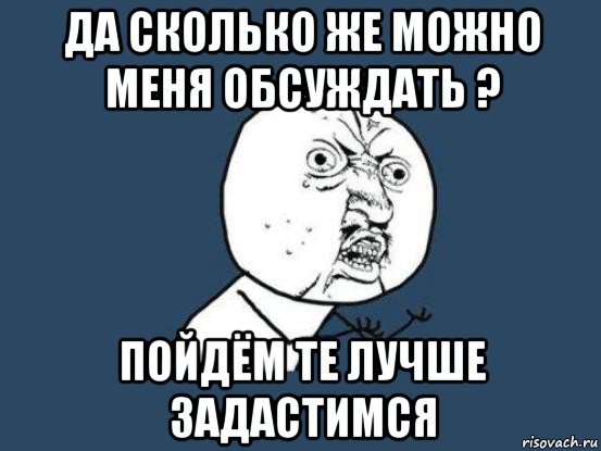 да сколько же можно меня обсуждать ? пойдём те лучше задастимся, Мем Ну почему