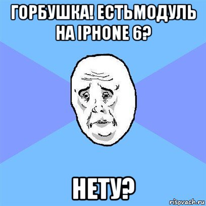 горбушка! естьмодуль на iphone 6? нету?, Мем Okay face