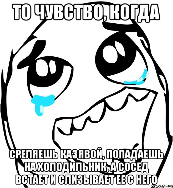 То чувство, когда среляешь казявой, попадаешь на холодильник, а сосед встает и слизывает ее с него, Мем  Плачет от радости