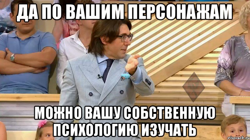 да по вашим персонажам можно вашу собственную психологию изучать, Мем  МАЛАХОВ