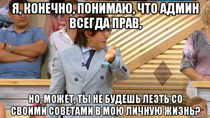 я, конечно, понимаю, что админ всегда прав, но, может, ты не будешь лезть со своими советами в мою личную жизнь?, Мем  МАЛАХОВ