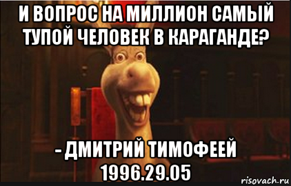 и вопрос на миллион самый тупой человек в караганде? - дмитрий тимофеей 1996.29.05, Мем Осел из Шрека