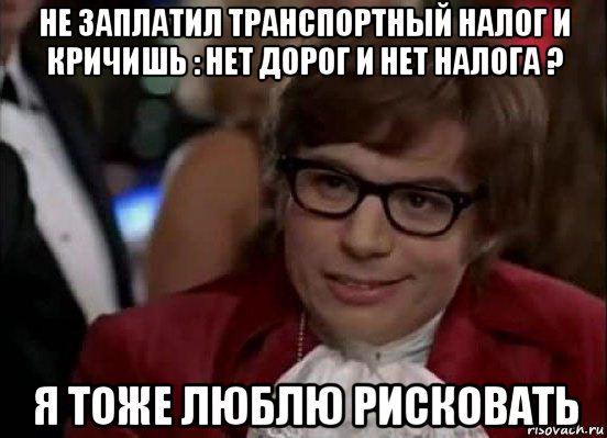 не заплатил транспортный налог и кричишь : нет дорог и нет налога ? я тоже люблю рисковать, Мем Остин Пауэрс (я тоже люблю рисковать)