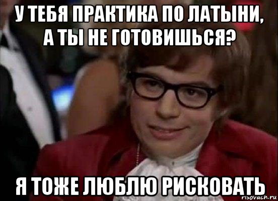 у тебя практика по латыни, а ты не готовишься? я тоже люблю рисковать, Мем Остин Пауэрс (я тоже люблю рисковать)