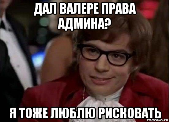 дал валере права админа? я тоже люблю рисковать, Мем Остин Пауэрс (я тоже люблю рисковать)