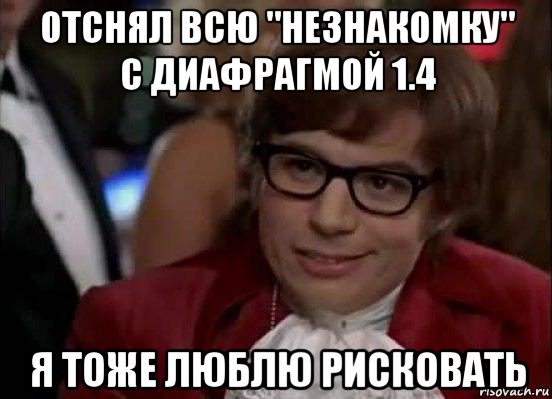 отснял всю "незнакомку" с диафрагмой 1.4 я тоже люблю рисковать, Мем Остин Пауэрс (я тоже люблю рисковать)