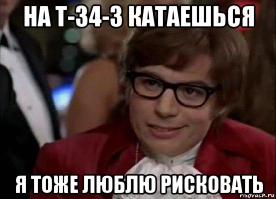 на т-34-3 катаешься я тоже люблю рисковать, Мем Остин Пауэрс (я тоже люблю рисковать)