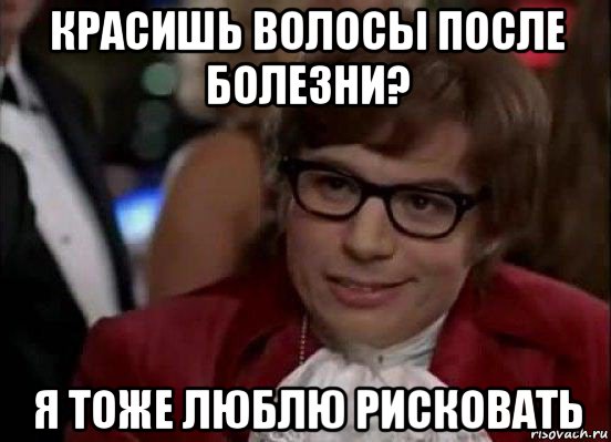 красишь волосы после болезни? я тоже люблю рисковать, Мем Остин Пауэрс (я тоже люблю рисковать)