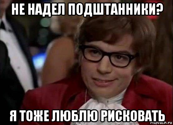 не надел подштанники? я тоже люблю рисковать, Мем Остин Пауэрс (я тоже люблю рисковать)