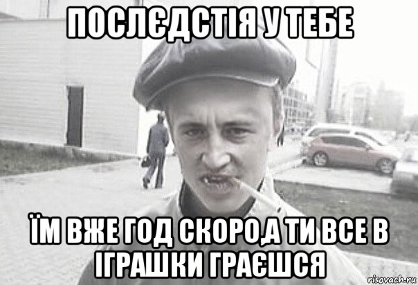 послєдстія у тебе їм вже год скоро,а ти все в іграшки граєшся, Мем Пацанська философия