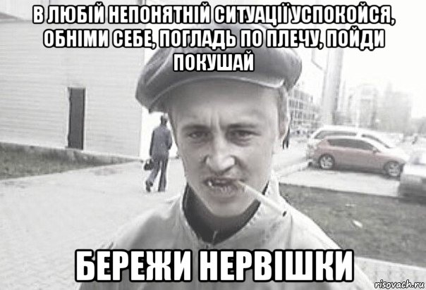 в любій непонятній ситуації успокойся, обніми себе, погладь по плечу, пойди покушай бережи нервішки, Мем Пацанська философия