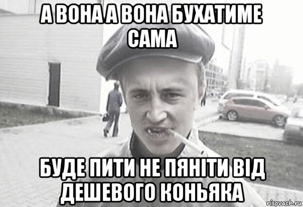 а вона а вона бухатиме сама буде пити не пяніти від дешевого коньяка, Мем Пацанська философия