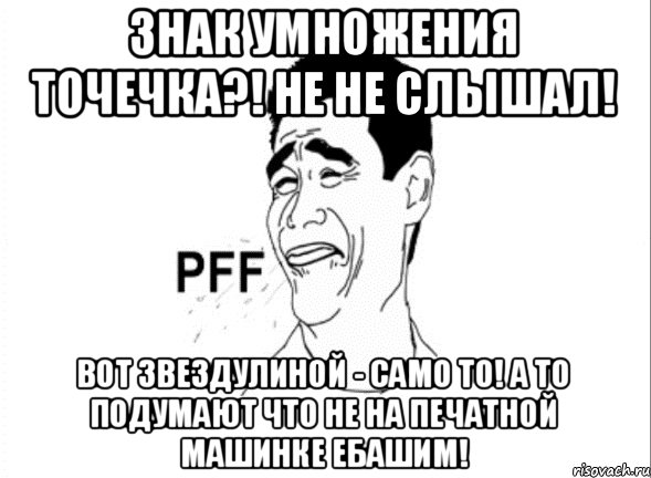 знак умножения точечка?! не не слышал! вот звездулиной - само то! а то подумают что не на печатной машинке ебашим!