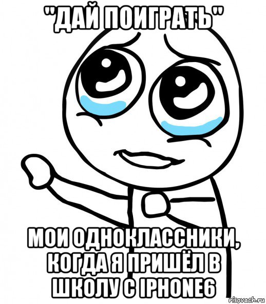 "дай поиграть" мои одноклассники, когда я пришёл в школу с iphone6