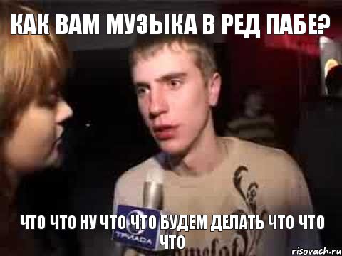 Как вам музыка в ред пабе? Что что ну что что будем делать что что что, Мем Плохая музыка