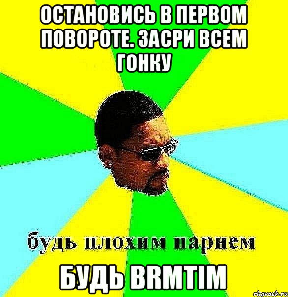 Остановись в первом повороте. Засри всем гонку Будь brmtim, Мем Плохой парень