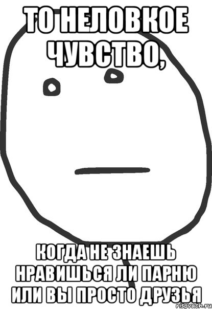 ТО НЕЛОВКОЕ ЧУВСТВО, Когда не знаешь нравишься ли парню или вы просто друзья, Мем покер фейс