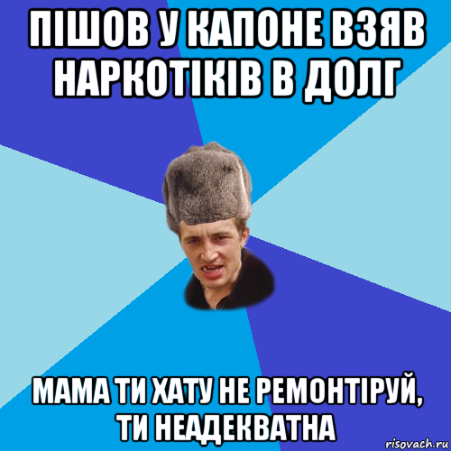 пішов у капоне взяв наркотіків в долг мама ти хату не ремонтіруй, ти неадекватна, Мем Празднчний паца